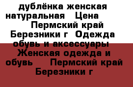 дублёнка женская, натуральная › Цена ­ 4 000 - Пермский край, Березники г. Одежда, обувь и аксессуары » Женская одежда и обувь   . Пермский край,Березники г.